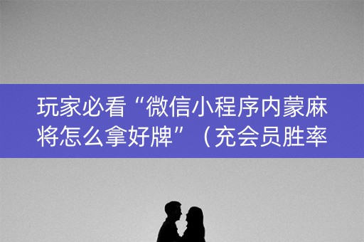 玩家必看“微信小程序内蒙麻将怎么拿好牌”（充会员胜率高)