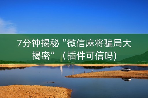 7分钟揭秘“微信麻将骗局大揭密”（插件可信吗)