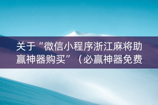 关于“微信小程序浙江麻将助赢神器购买”（必赢神器免费安装)