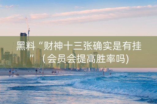 黑料“财神十三张确实是有挂”（会员会提高胜率吗)