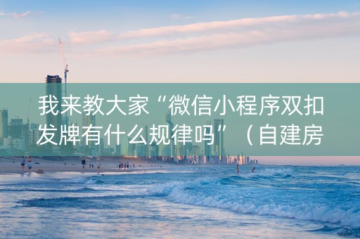 我来教大家“微信小程序双扣发牌有什么规律吗”（自建房怎么拿好牌)