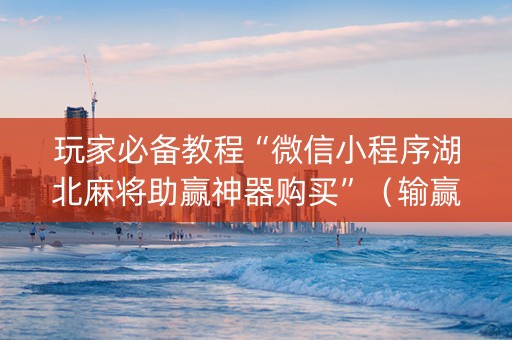 玩家必备教程“微信小程序湖北麻将助赢神器购买”（输赢有什么规律)