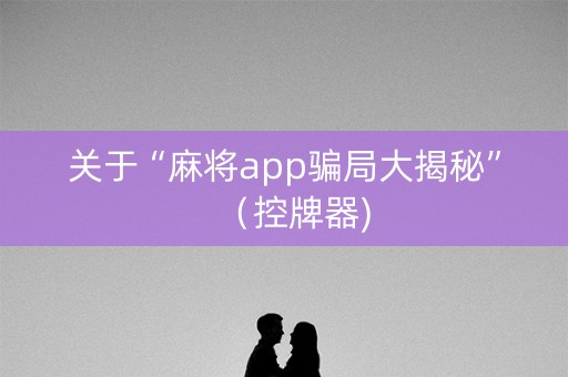 关于“麻将app骗局大揭秘”（控牌器)