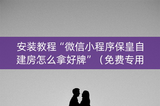 安装教程“微信小程序保皇自建房怎么拿好牌”（免费专用神器)