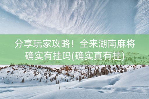 分享玩家攻略！全来湖南麻将确实有挂吗(确实真有挂)