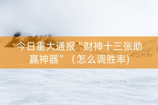 今日重大通报“财神十三张助赢神器”（怎么调胜率)
