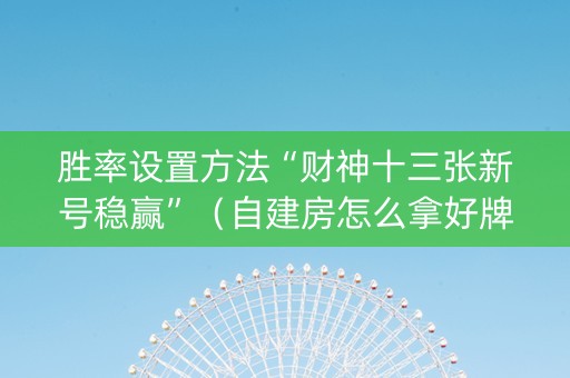 胜率设置方法“财神十三张新号稳赢”（自建房怎么拿好牌)