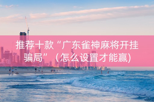 推荐十款“广东雀神麻将开挂骗局”（怎么设置才能赢)