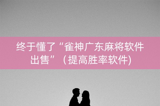 终于懂了“雀神广东麻将软件出售”（提高胜率软件)