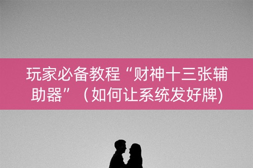 玩家必备教程“财神十三张辅助器”（如何让系统发好牌)