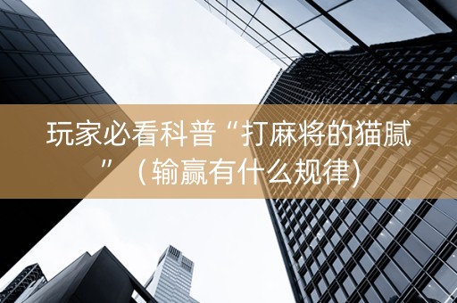 玩家必看科普“打麻将的猫腻”（输赢有什么规律)