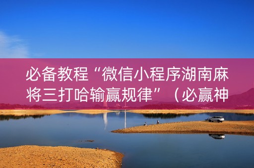 必备教程“微信小程序湖南麻将三打哈输赢规律”（必赢神器免费安装)