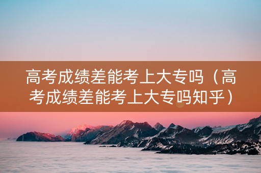 高考成绩差能考上大专吗（高考成绩差能考上大专吗知乎）