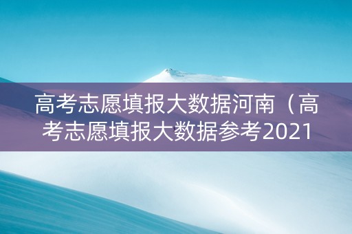 高考志愿填报大数据河南（高考志愿填报大数据参考2021）