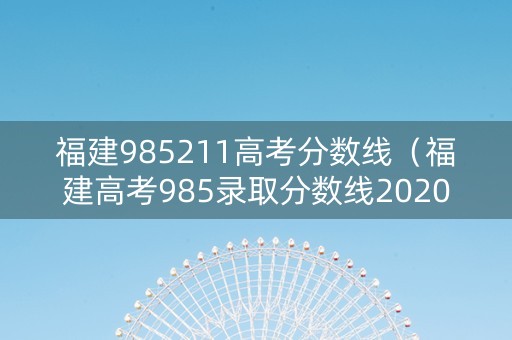 福建985211高考分数线（福建高考985录取分数线2020）