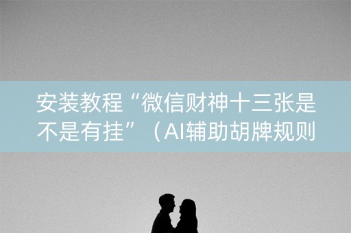 安装教程“微信财神十三张是不是有挂”（AI辅助胡牌规则)