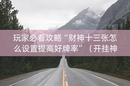 玩家必看攻略“财神十三张怎么设置提高好牌率”（开挂神器下载)