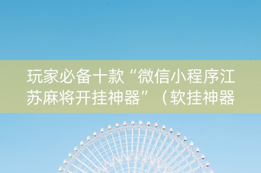 玩家必备十款“微信小程序江苏麻将开挂神器”（软挂神器)