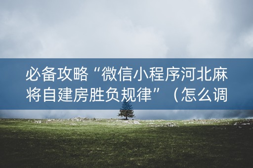 必备攻略“微信小程序河北麻将自建房胜负规律”（怎么调胜率)