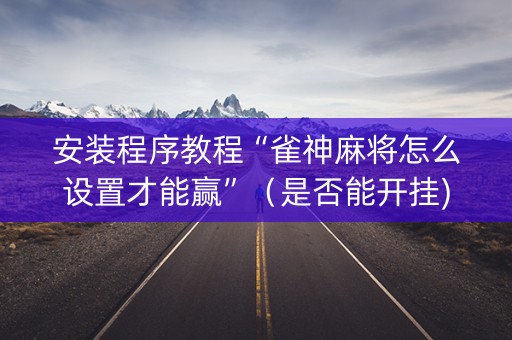 安装程序教程“雀神麻将怎么设置才能赢”（是否能开挂)