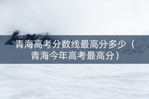 青海高考分数线最高分多少（青海今年高考最高分）