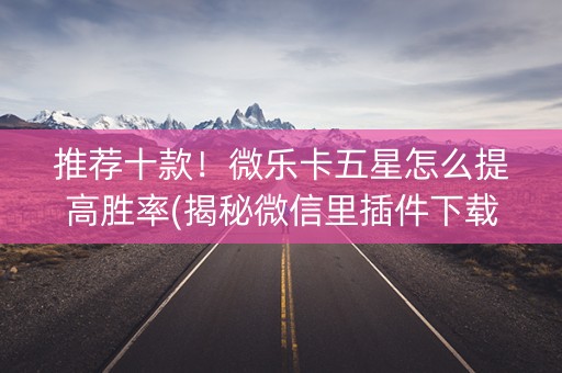 推荐十款！微乐卡五星怎么提高胜率(揭秘微信里插件下载)