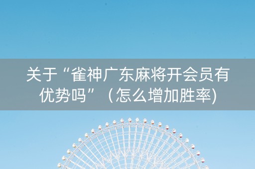 关于“雀神广东麻将开会员有优势吗”（怎么增加胜率)
