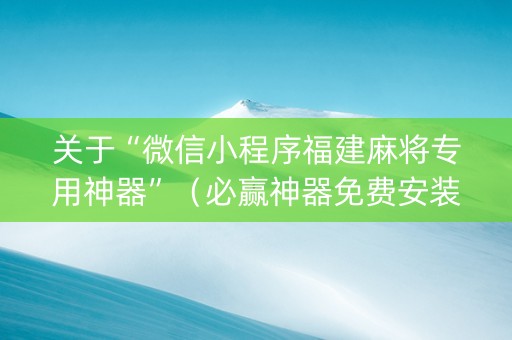 关于“微信小程序福建麻将专用神器”（必赢神器免费安装)
