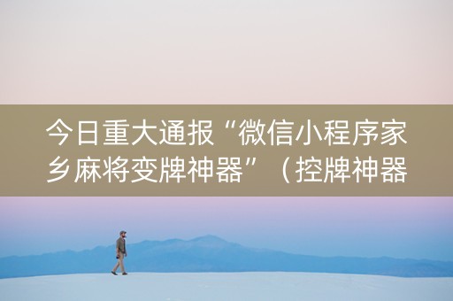 今日重大通报“微信小程序家乡麻将变牌神器”（控牌神器)