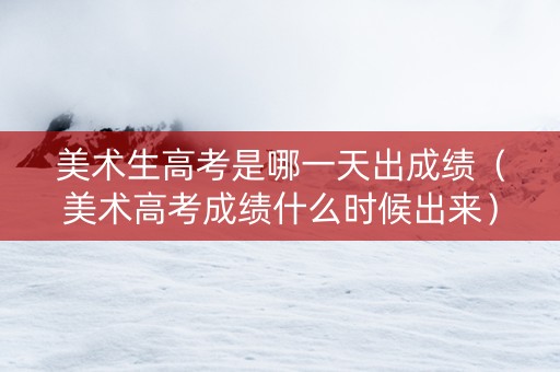 美术生高考是哪一天出成绩（美术高考成绩什么时候出来）