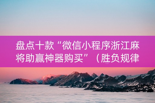 盘点十款“微信小程序浙江麻将助赢神器购买”（胜负规律拿好牌)