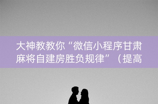 大神教教你“微信小程序甘肃麻将自建房胜负规律”（提高胜率软件)