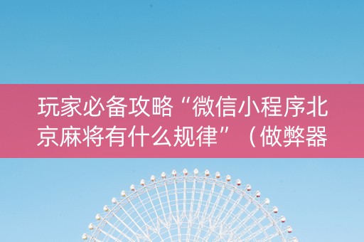 玩家必备攻略“微信小程序北京麻将有什么规律”（做弊器软件下载)