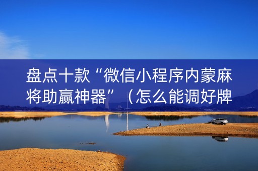 盘点十款“微信小程序内蒙麻将助赢神器”（怎么能调好牌)