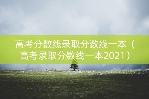 高考分数线录取分数线一本（高考录取分数线一本2021）