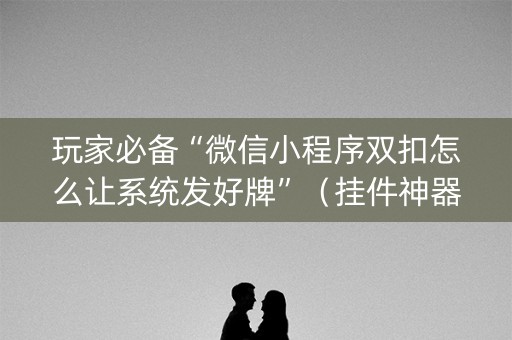 玩家必备“微信小程序双扣怎么让系统发好牌”（挂件神器)