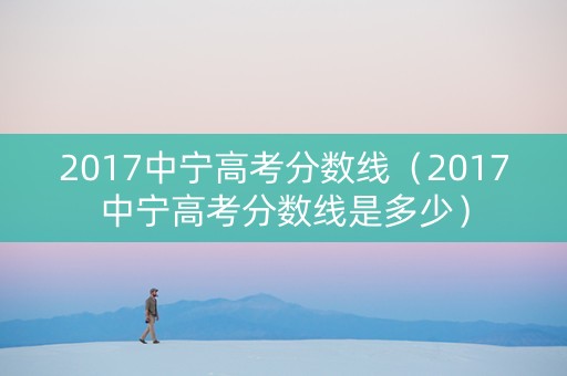 2017中宁高考分数线（2017中宁高考分数线是多少）