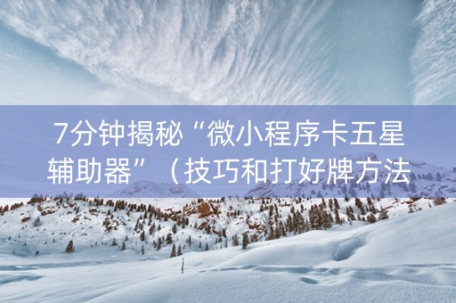 7分钟揭秘“微小程序卡五星辅助器”(技巧和打好牌方法) 7分钟揭秘“微小程序卡五星辅助器”(技巧和打好牌方法)