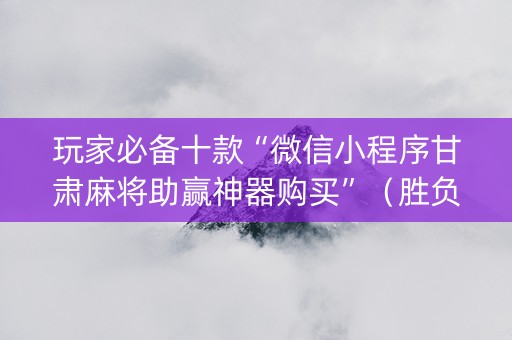玩家必备十款“微信小程序甘肃麻将助赢神器购买”（胜负规律拿好牌)