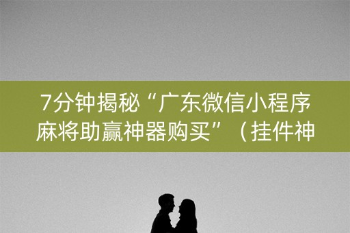 7分钟揭秘“广东微信小程序麻将助赢神器购买”（挂件神器)