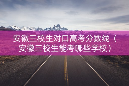 安徽三校生对口高考分数线（安徽三校生能考哪些学校）