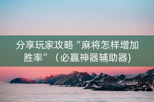 分享玩家攻略“麻将怎样增加胜率”（必赢神器辅助器)
