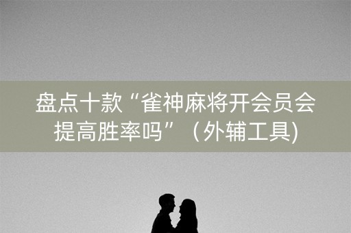 盘点十款“雀神麻将开会员会提高胜率吗”（外辅工具)