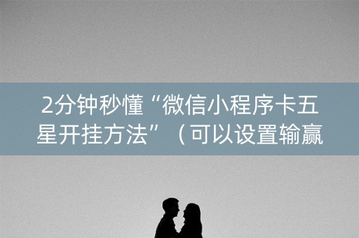 2分钟秒懂“微信小程序卡五星开挂方法”（可以设置输赢吗)
