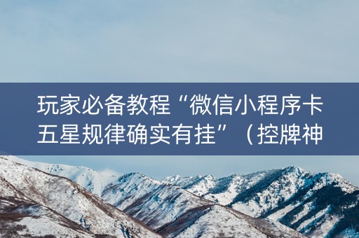 玩家必备教程“微信小程序卡五星规律确实有挂”（控牌神器)