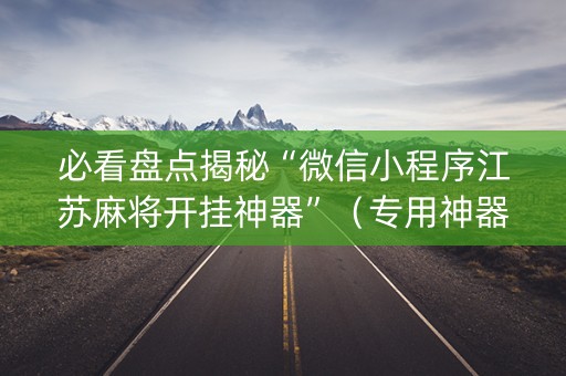 必看盘点揭秘“微信小程序江苏麻将开挂神器”（专用神器下载)