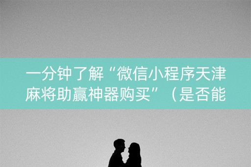 一分钟了解“微信小程序天津麻将助赢神器购买”（是否能开挂)