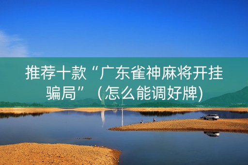 推荐十款“广东雀神麻将开挂骗局”（怎么能调好牌)