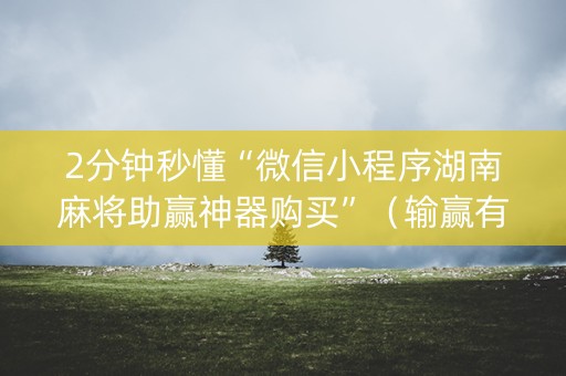 2分钟秒懂“微信小程序湖南麻将助赢神器购买”（输赢有什么规律)