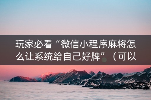 玩家必看“微信小程序麻将怎么让系统给自己好牌”（可以设置输赢吗)